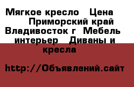 Мягкое кресло › Цена ­ 500 - Приморский край, Владивосток г. Мебель, интерьер » Диваны и кресла   